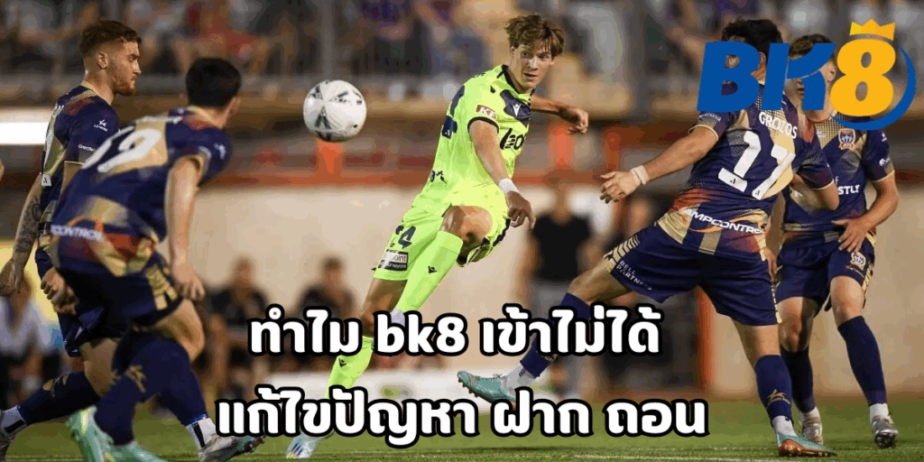 bk8 เข้าไม่ได้ แก้ไขปัญหา ฝาก ถอน